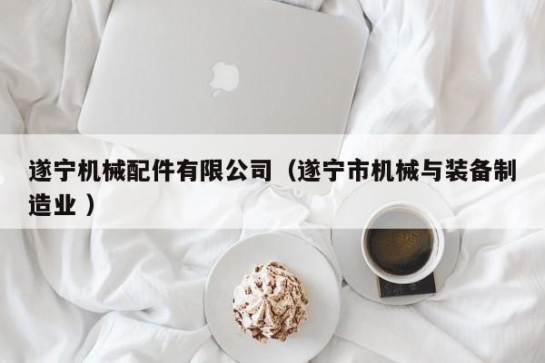 遂寧機(jī)械配件有限公司（遂寧市機(jī)械與裝備制造業(yè) ）